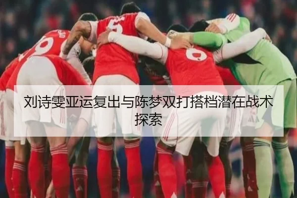 刘诗雯亚运复出与陈梦双打搭档潜在战术探索