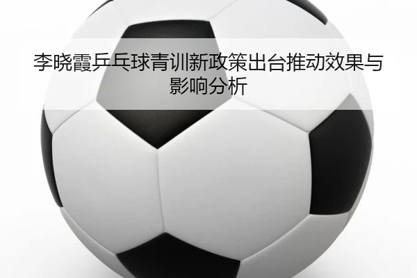 李晓霞乒乓球青训新政策出台推动效果与影响分析